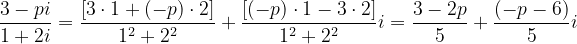 \dpi{120} \frac{3-pi}{1+2i} = \frac{[3\cdot 1+(-p)\cdot 2]}{1^2+2^2} + \frac{[(-p)\cdot 1-3\cdot 2]}{1^2+2^2}i = \frac{3 - 2p}{5} + \frac{(-p - 6)}{5}i